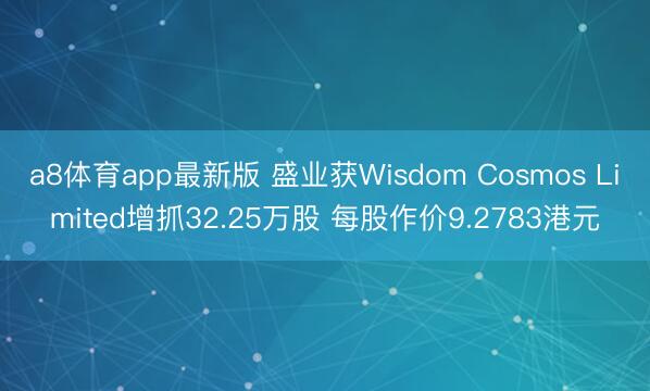 a8体育app最新版 盛业获Wisdom Cosmos Limited增抓32.25万股 每股作价9.2783港元