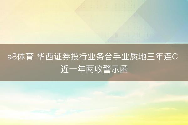 a8体育 华西证券投行业务合手业质地三年连C 近一年两收警示函