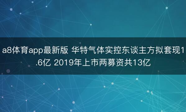 a8体育app最新版 华特气体实控东谈主方拟套现1.6亿 2019年上市两募资共13亿