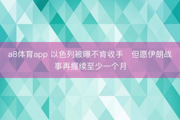 a8体育app 以色列被曝不肯收手 但愿伊朗战事再握续至少一个月