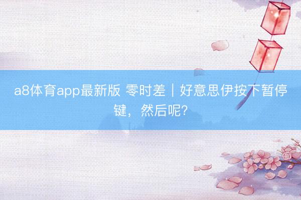 a8体育app最新版 零时差｜好意思伊按下暂停键，然后呢？