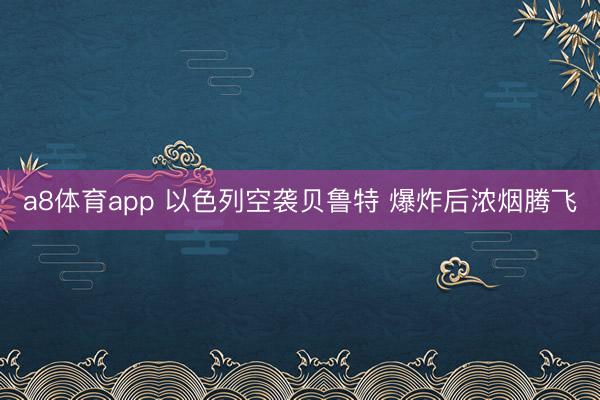 a8体育app 以色列空袭贝鲁特 爆炸后浓烟腾飞