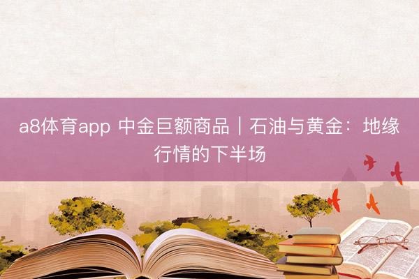 a8体育app 中金巨额商品｜石油与黄金：地缘行情的下半场