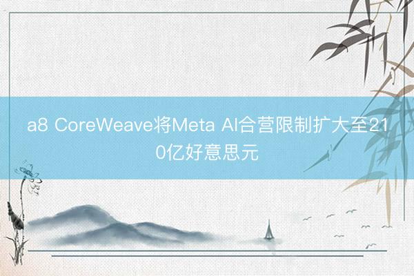 a8 CoreWeave将Meta AI合营限制扩大至210亿好意思元