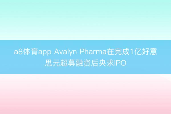 a8体育app Avalyn Pharma在完成1亿好意思元超募融资后央求IPO