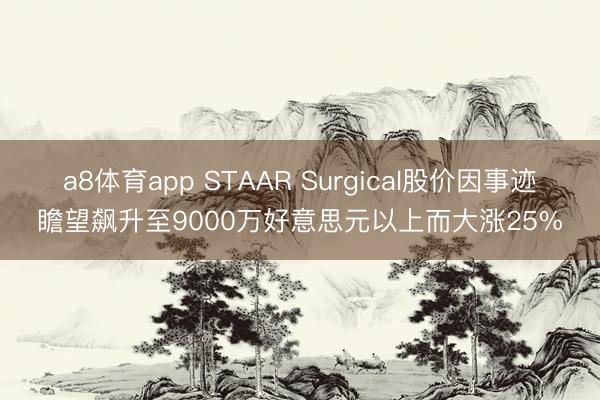 a8体育app STAAR Surgical股价因事迹瞻望飙升至9000万好意思元以上而大涨25%