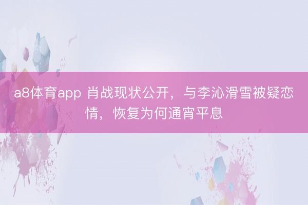 a8体育app 肖战现状公开,与李沁滑雪被疑恋情,恢复为何通宵平息