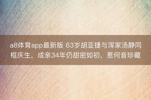 a8体育app最新版 63岁胡亚捷与浑家汤静同框庆生，成亲34年仍甜密如初，惹何音珍藏