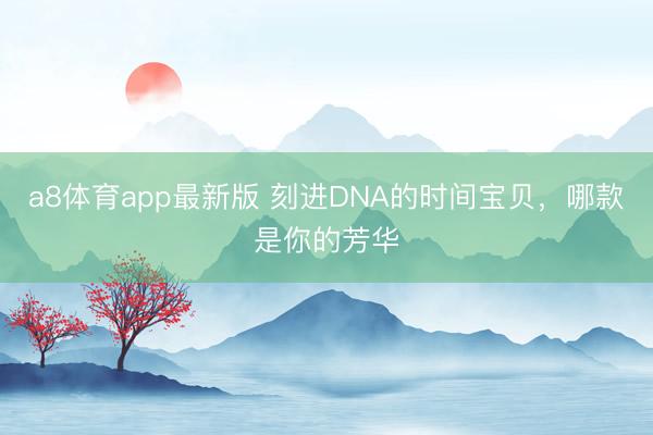 a8体育app最新版 刻进DNA的时间宝贝,哪款是你的芳华
