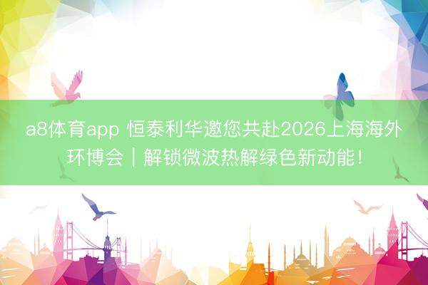a8体育app 恒泰利华邀您共赴2026上海海外环博会｜解锁微波热解绿色新动能！
