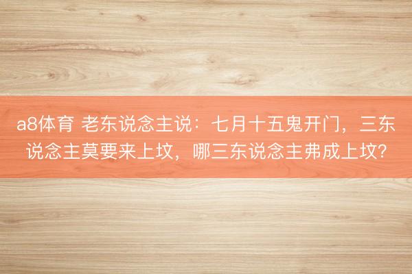 a8体育 老东说念主说:七月十五鬼开门,三东说念主莫要来上坟,哪三东说念主弗成上坟?