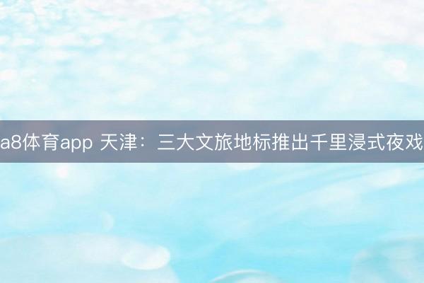 a8体育app 天津:三大文旅地标推出千里浸式夜戏