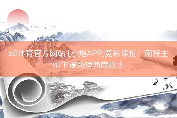 a8体育官方网站 [小炮APP]竞彩谍报：南特主帅下课助理西席救火