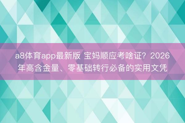 a8体育app最新版 宝妈顺应考啥证?2026年高含金量、零基础转行必备的实用文凭