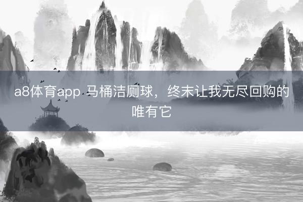 a8体育app 马桶洁厕球，终末让我无尽回购的唯有它
