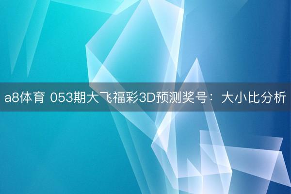 a8体育 053期大飞福彩3D预测奖号：大小比分析