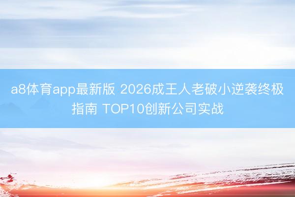 a8体育app最新版 2026成王人老破小逆袭终极指南 TOP10创新公司实战