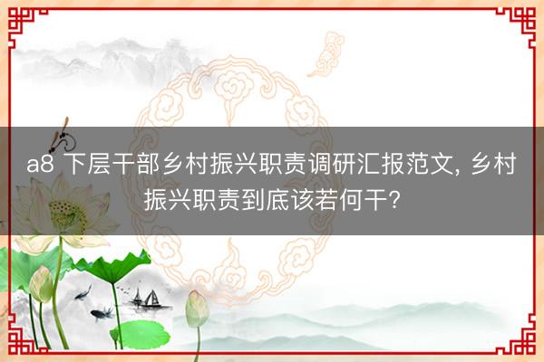 a8 下层干部乡村振兴职责调研汇报范文， 乡村振兴职责到底该若何干?