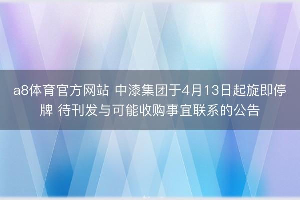 a8体育官方网站 中漆集团于4月13日起旋即停牌 待刊发与可能收购事宜联系的公告