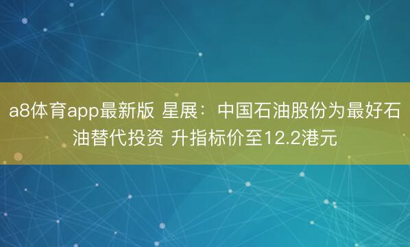 a8体育app最新版 星展：中国石油股份为最好石油替代投资 升指标价至12.2港元