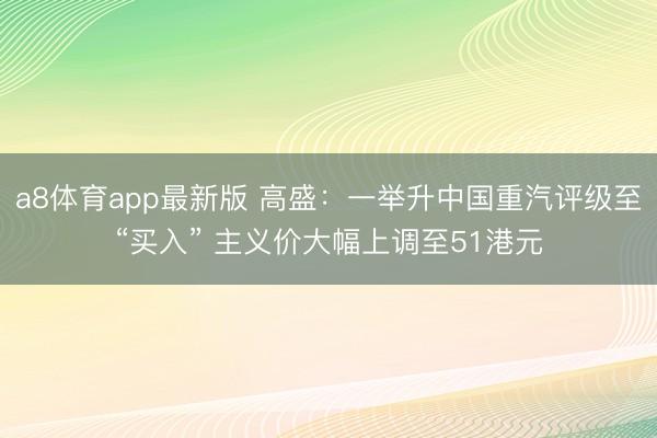 a8体育app最新版 高盛：一举升中国重汽评级至“买入” 主义价大幅上调至51港元