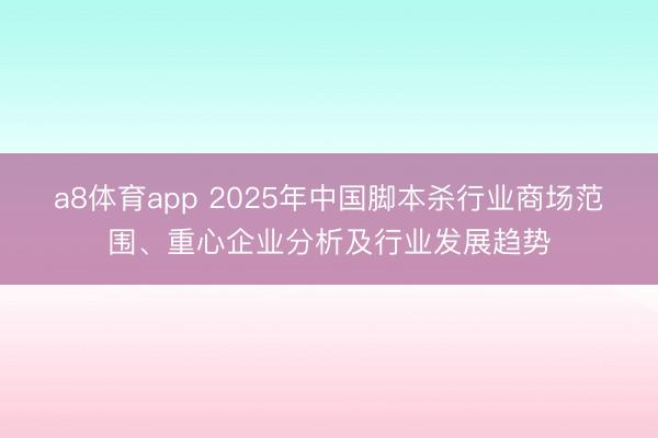 a8体育app 2025年中国脚本杀行业商场范围、重心企业分析及行业发展趋势