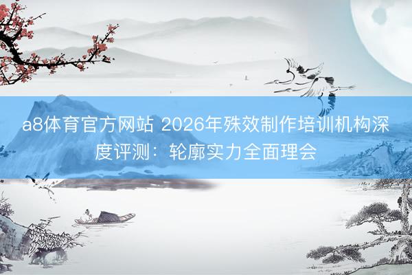 a8体育官方网站 2026年殊效制作培训机构深度评测:轮廓实力全面理会