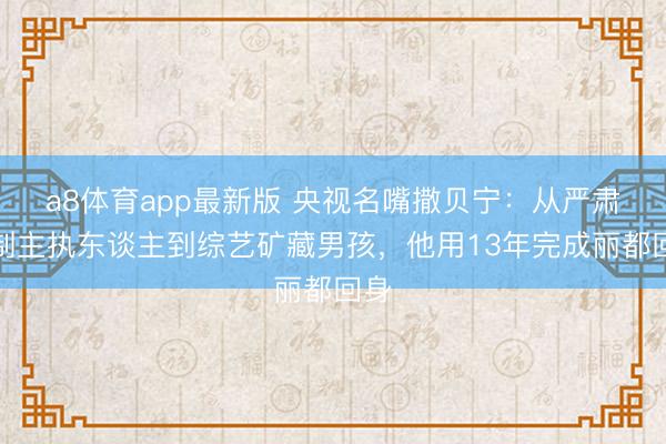 a8体育app最新版 央视名嘴撒贝宁:从严肃法制主执东谈主到综艺矿藏男孩,他用13年完成丽都回身