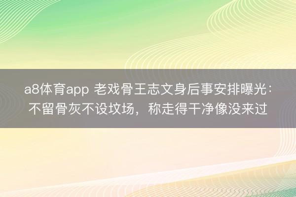 a8体育app 老戏骨王志文身后事安排曝光:不留骨灰不设坟场,称走得干净像没来过