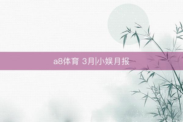 a8体育 3月|小娱月报