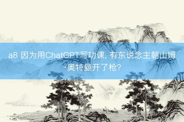a8 因为用ChatGPT写功课， 有东说念主朝山姆·奥特曼开了枪?