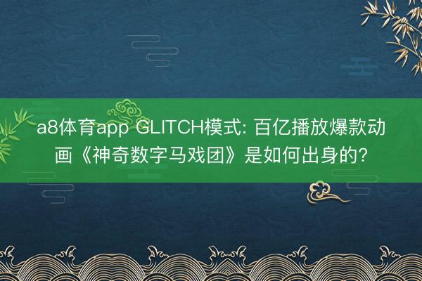 a8体育app GLITCH模式: 百亿播放爆款动画《神奇数字马戏团》是如何出身的?