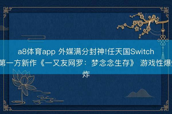 a8体育app 外媒满分封神!任天国Switch2第一方新作《一又友网罗：梦念念生存》 游戏性爆炸
