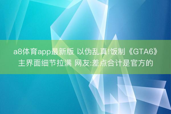 a8体育app最新版 以伪乱真!饭制《GTA6》主界面细节拉满 网友:差点合计是官方的