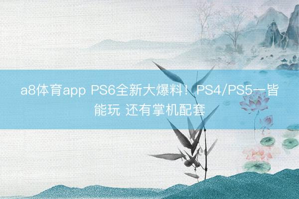 a8体育app PS6全新大爆料！PS4/PS5一皆能玩 还有掌机配套