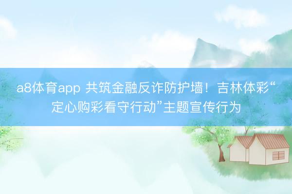 a8体育app 共筑金融反诈防护墙！吉林体彩“定心购彩看守行动”主题宣传行为