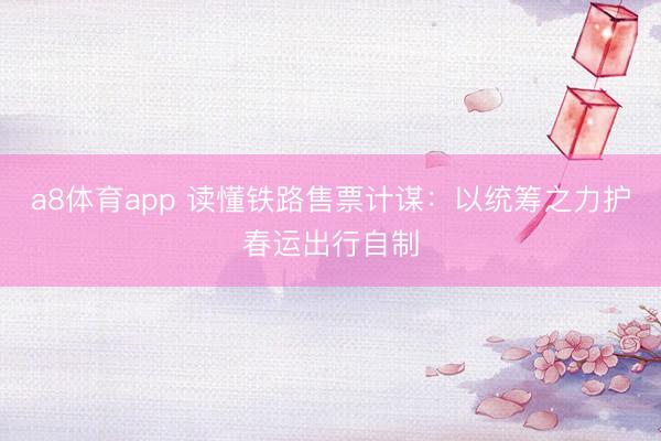 a8体育app 读懂铁路售票计谋：以统筹之力护春运出行自制