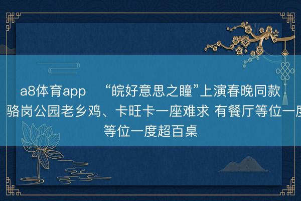 a8体育app “皖好意思之瞳”上演春晚同款灯光秀,骆岗公园老乡鸡、卡旺卡一座难求 有餐厅等位一度超百桌