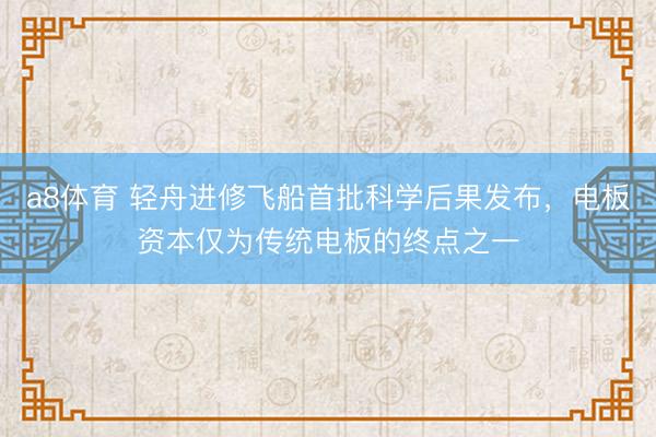 a8体育 轻舟进修飞船首批科学后果发布，电板资本仅为传统电板的终点之一