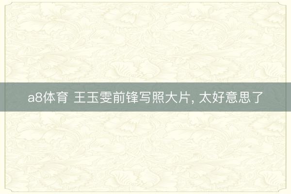 a8体育 王玉雯前锋写照大片，<a href=