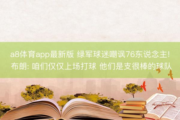 a8体育app最新版 绿军球迷嘲讽76东说念主! 布朗: 咱们仅仅上场打球 他们是支很棒的球队