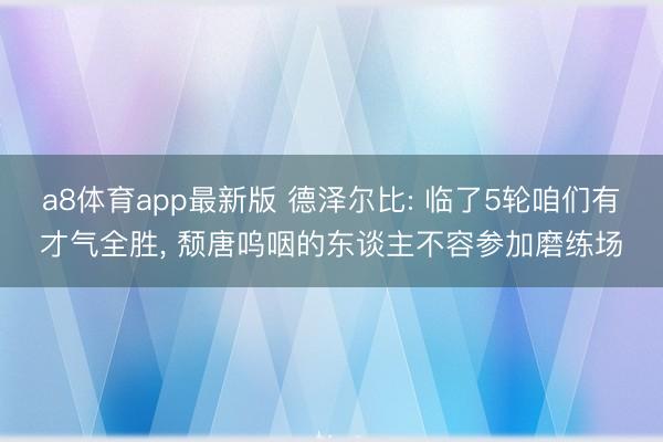 a8体育app最新版 德泽尔比: 临了5轮咱们有才气全胜， 颓唐呜咽的东谈主不容参加磨练场