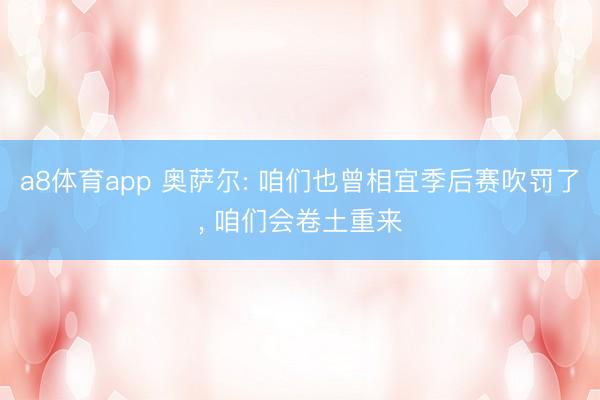 a8体育app 奥萨尔: 咱们也曾相宜季后赛吹罚了， 咱们会卷土重来