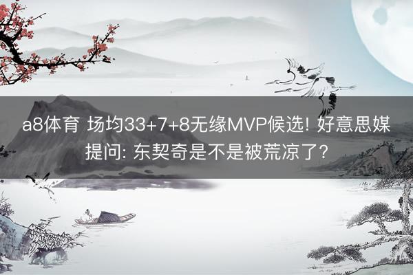 a8体育 场均33+7+8无缘MVP候选! 好意思媒提问: 东契奇是不是被荒凉了?