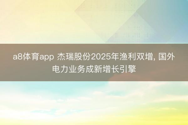a8体育app 杰瑞股份2025年渔利双增， 国外电力业务成新增长引擎