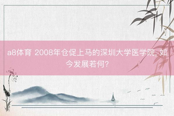 a8体育 2008年仓促上马的深圳大学医学院， 如今发展若何?