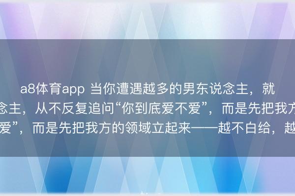a8体育app 当你遭遇越多的男东说念主，就会昭彰：机灵的女东说念主，从不反复追问“你到底爱不爱”，而是先把我方的领域立起来——越不白给，越被雷同