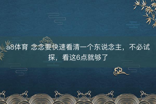 a8体育 念念要快速看清一个东说念主，不必试探，看这6点就够了