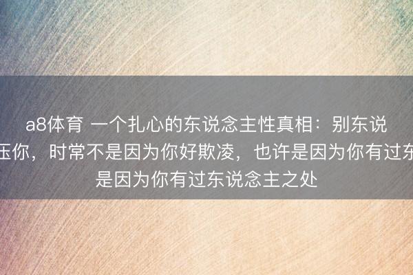 a8体育 一个扎心的东说念主性真相：别东说念主老是打压你，时常不是因为你好欺凌，也许是因为你有过东说念主之处