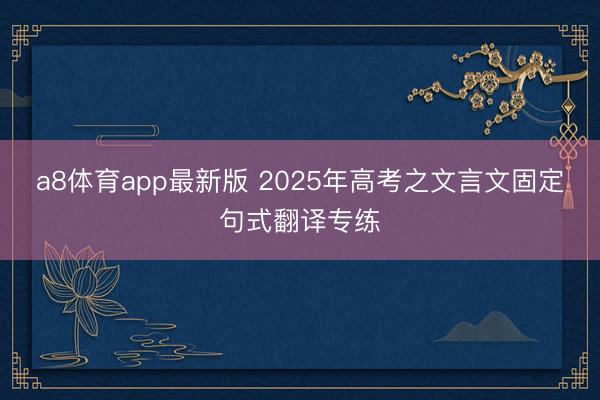 a8体育app最新版 2025年高考之文言文固定句式翻译专练